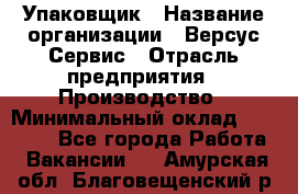 Упаковщик › Название организации ­ Версус Сервис › Отрасль предприятия ­ Производство › Минимальный оклад ­ 24 000 - Все города Работа » Вакансии   . Амурская обл.,Благовещенский р-н